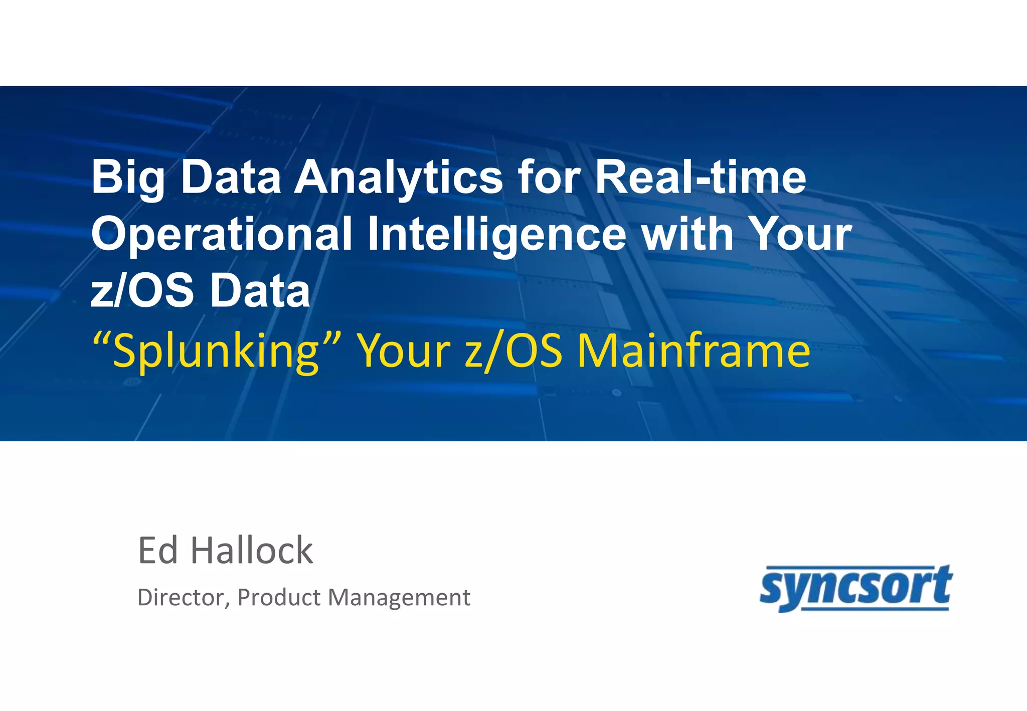 1
Big Data Analytics for Real-time
Operational Intelligence with Your
z/OS Data
“Splunking” Your z/OS Mainframe
Ed Hallock
Director, Product Management
 