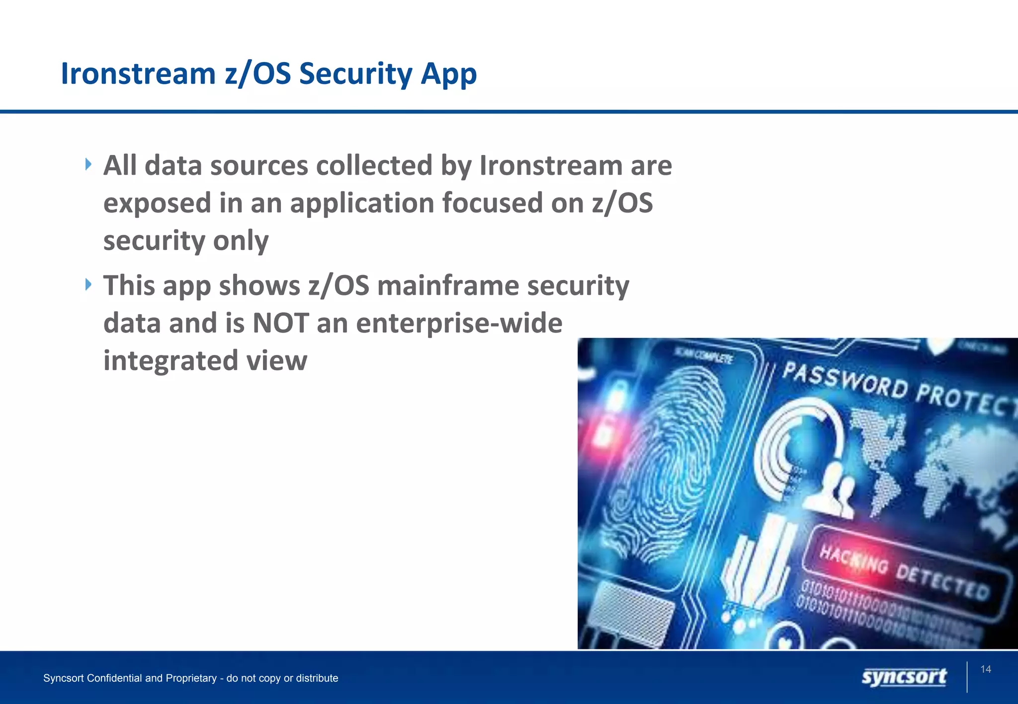 Ironstream z/OS Security App
All data sources collected by Ironstream are
exposed in an application focused on z/OS
security only
This app shows z/OS mainframe security
data and is NOT an enterprise-wide
integrated view
14
Syncsort Confidential and Proprietary - do not copy or distribute
 
