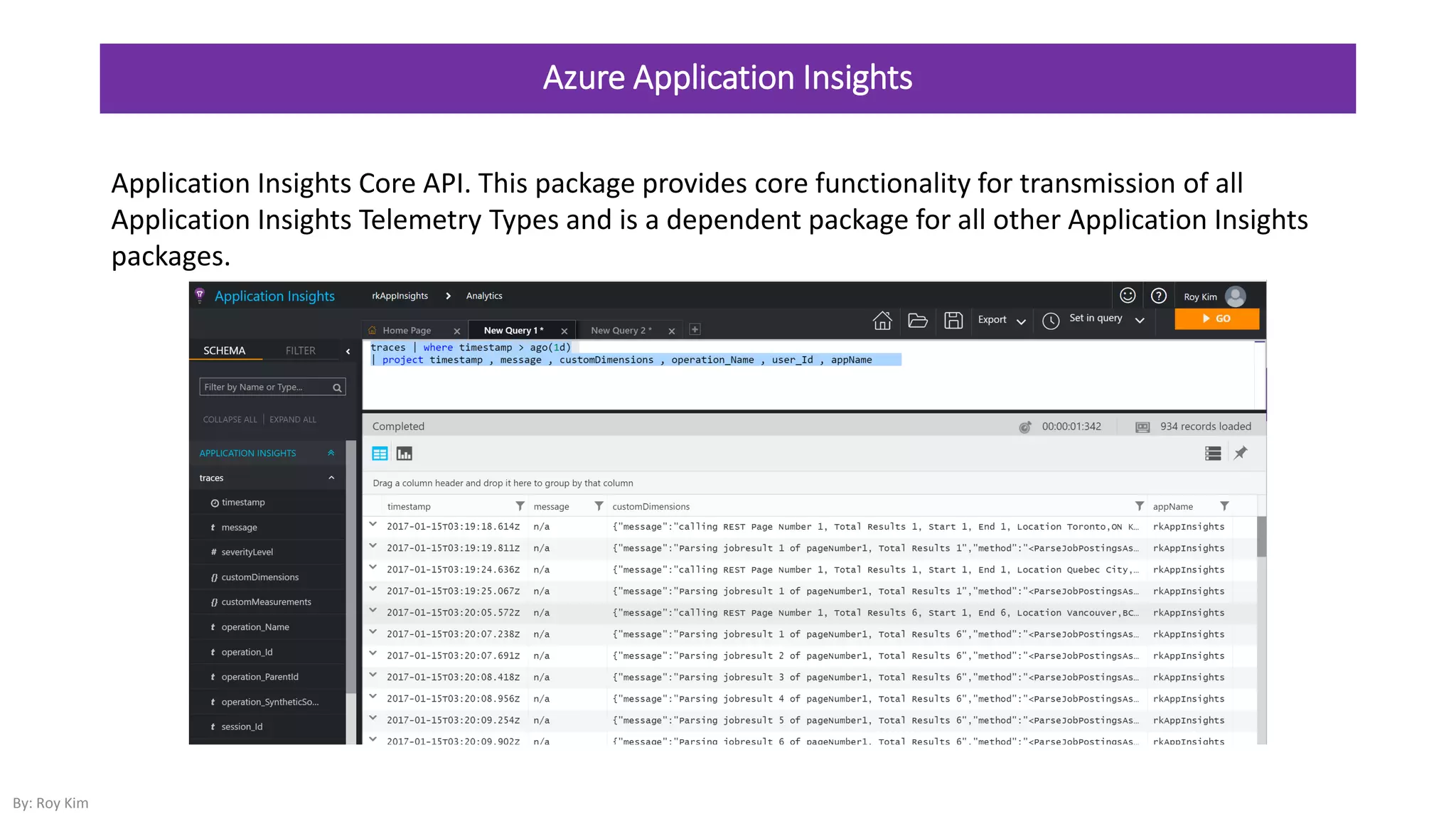Azure Application Insights
By: Roy Kim
Application Insights Core API. This package provides core functionality for transmission of all
Application Insights Telemetry Types and is a dependent package for all other Application Insights
packages.
 