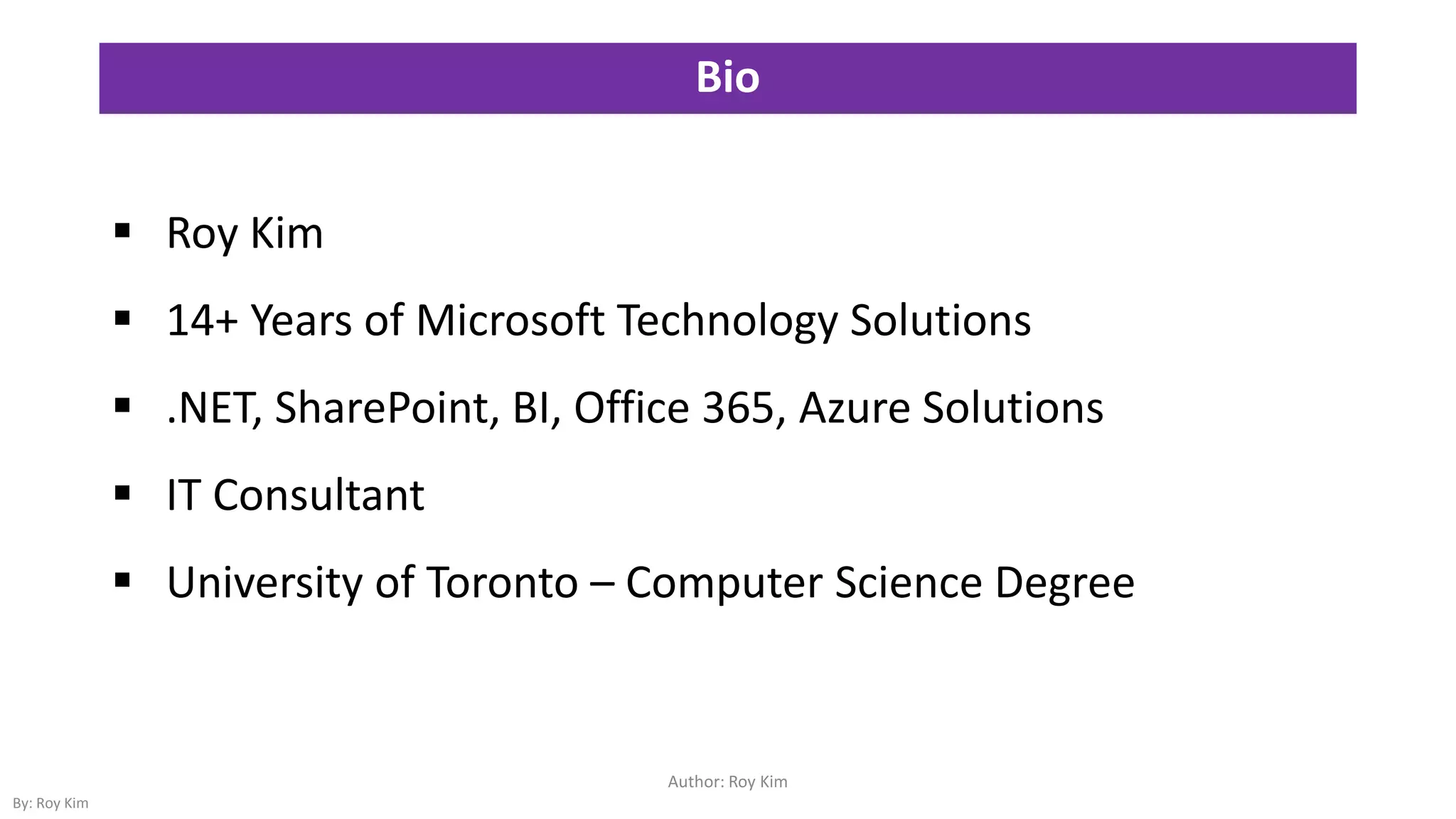 Bio
 Roy Kim
 14+ Years of Microsoft Technology Solutions
 .NET, SharePoint, BI, Office 365, Azure Solutions
 IT Consultant
 University of Toronto – Computer Science Degree
Author: Roy Kim
By: Roy Kim
 