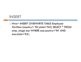 INSERT
 Hive> INSERT OVERWRITE TABLE Employee
Partition (country= ‘IN’,state=’KA’) SELECT * FROM
emp_stage ese WHERE ese.country=’IN’ AND
emp_stage ese WHERE ese.country=’IN’ AND
ese.state=’KA’;
 