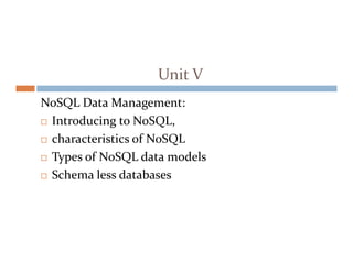 Unit V
NoSQL Data Management:
 Introducing to NoSQL,
characteristics of NoSQL
 characteristics of NoSQL
 Types of NoSQL data models
 Schema less databases
 