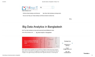 5/21/2018 Big Data Analytics in Bangladesh | Pridesys IT Ltd
http://pridesys.com/big-data-analytics-in-bangladesh/ 1/5
(http://pridesys.com)
InfoZone (http://pridesys.com/infozone) App Store (http://pridesys.com/app-store)
How can we help you? (http://pridesys.com/have-someone-contact-me)
Menu
Big Data Analytics in Bangladesh
Edit This (http://pridesys.com/wp-admin/post.php?post=985&action=edit)
Home (http://pridesys.com) ⁄ Big Data Analytics in Bangladesh
Most organizations grapple with quintillions of bytes of data every day, trying to
figure out an information management strategy that could accelerate the flow of
insights. This significantly complicates their big data solutions, increasing the
Contact Us
PRIDESYS IT
LIMITED
Email:
info@pridesys.com
Call: +88
01550000003-8

Translate »
 