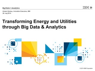 © 2014 IBM Corporation
Transforming Energy and Utilities
through Big Data & Analytics
Anders Quitzau, Innovation Executive, IBM
28. maj 2014
 
