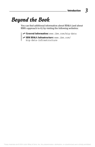 Introduction 3
Beyond the Book
You can find additional information about BD&A (and about
IBM’s approach to it) by visiting the following websites:
	 ✓	General information: www.ibm.com/big-data
	 ✓	IBM BD&A Infrastructure: www.ibm.com/
big-data-infrastructure
These materials are © 2014 John Wiley & Sons, Inc. Any dissemination, distribution, or unauthorized use is strictly prohibited.
 