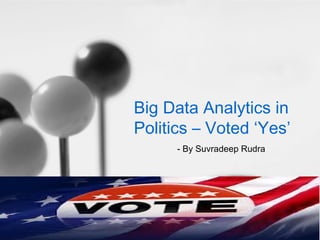 Big Data Analytics in
Politics – Voted ‘Yes’
      - By Suvradeep Rudra
 