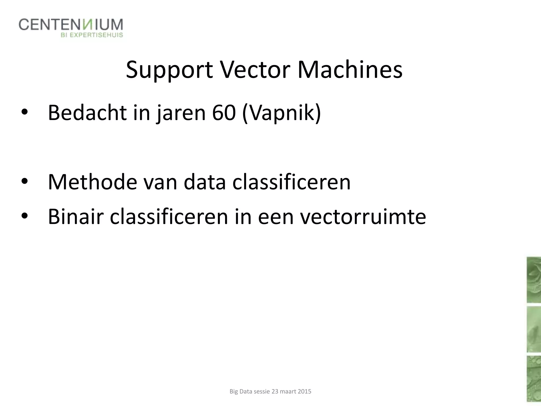 Support Vector Machines
• Bedacht in jaren 60 (Vapnik)
• Methode van data classificeren
• Binair classificeren in een vectorruimte
Big Data sessie 23 maart 2015
 