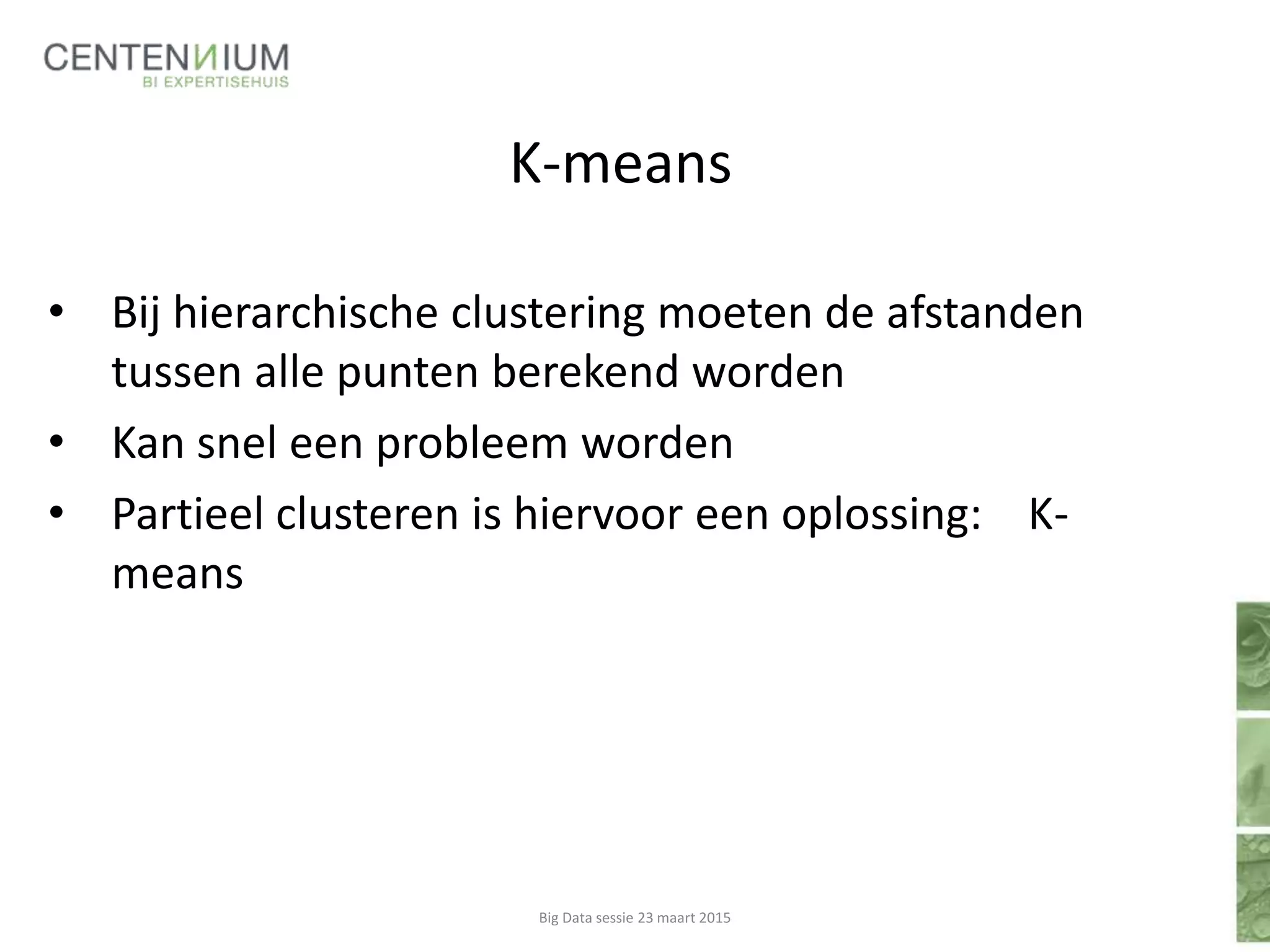 K-means
• Bij hierarchische clustering moeten de afstanden
tussen alle punten berekend worden
• Kan snel een probleem worden
• Partieel clusteren is hiervoor een oplossing: K-
means
Big Data sessie 23 maart 2015
 