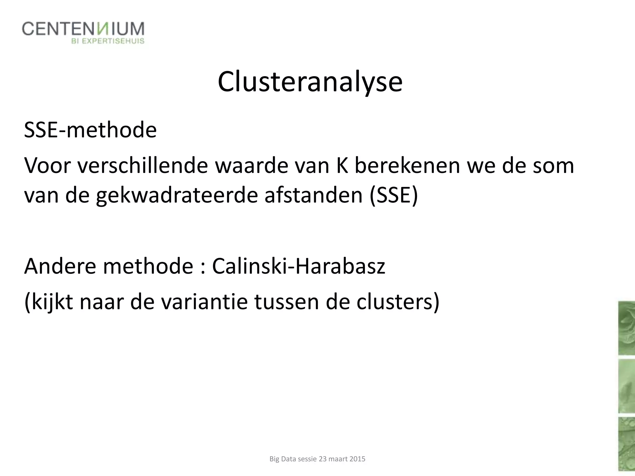 Clusteranalyse
SSE-methode
Voor verschillende waarde van K berekenen we de som
van de gekwadrateerde afstanden (SSE)
Andere methode : Calinski-Harabasz
(kijkt naar de variantie tussen de clusters)
Big Data sessie 23 maart 2015
 