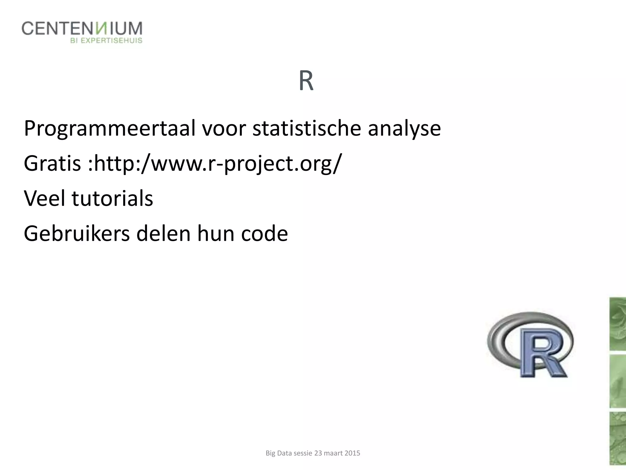 R
Programmeertaal voor statistische analyse
Gratis :http:/www.r-project.org/
Veel tutorials
Gebruikers delen hun code
Big Data sessie 23 maart 2015
 