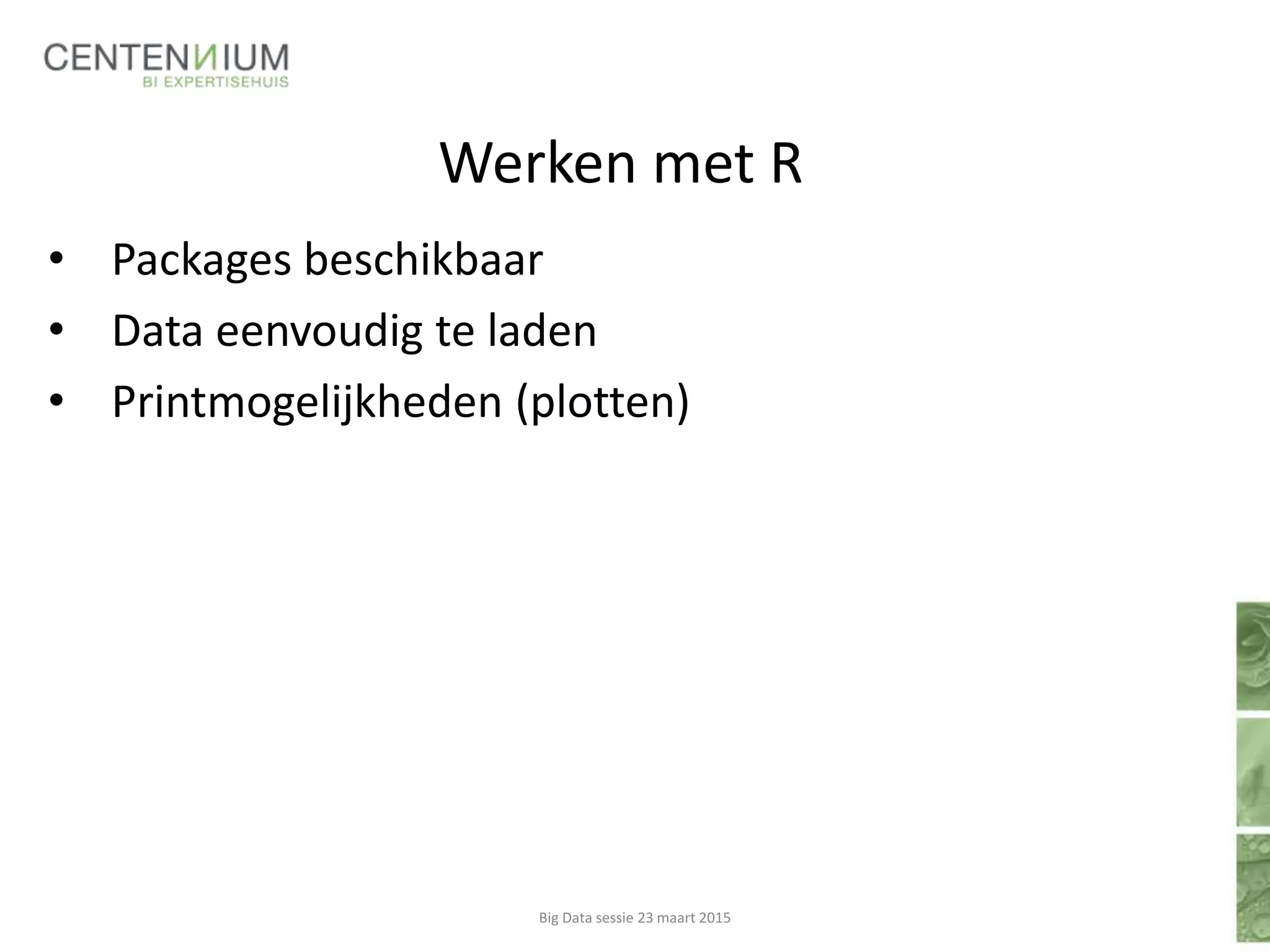 Werken met R
• Packages beschikbaar
• Data eenvoudig te laden
• Printmogelijkheden (plotten)
Big Data sessie 23 maart 2015
 