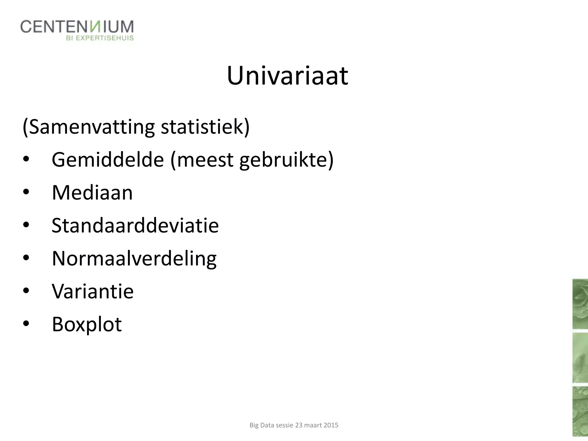 Univariaat
(Samenvatting statistiek)
• Gemiddelde (meest gebruikte)
• Mediaan
• Standaarddeviatie
• Normaalverdeling
• Variantie
• Boxplot
Big Data sessie 23 maart 2015
 