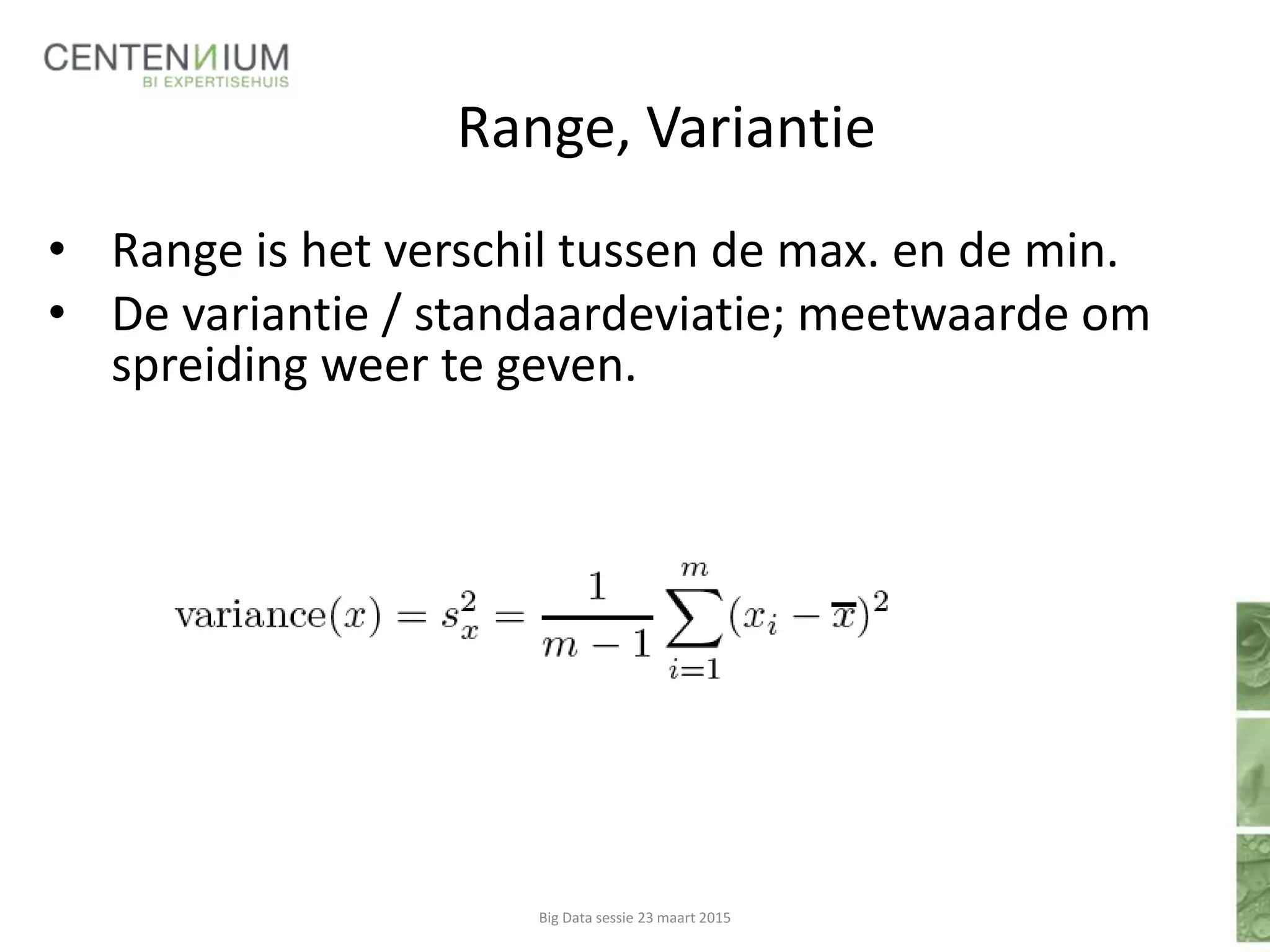 Range, Variantie
• Range is het verschil tussen de max. en de min.
• De variantie / standaardeviatie; meetwaarde om
spreiding weer te geven.
Big Data sessie 23 maart 2015
 