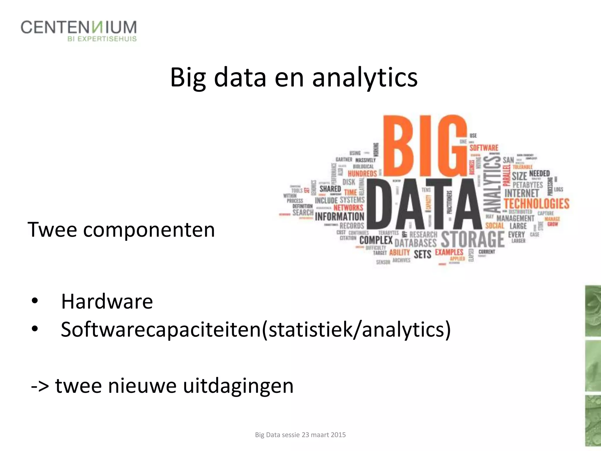 Big data en analytics
• Hardware
• Softwarecapaciteiten(statistiek/analytics)
-> twee nieuwe uitdagingen
Big Data sessie 23 maart 2015
Twee componenten
 