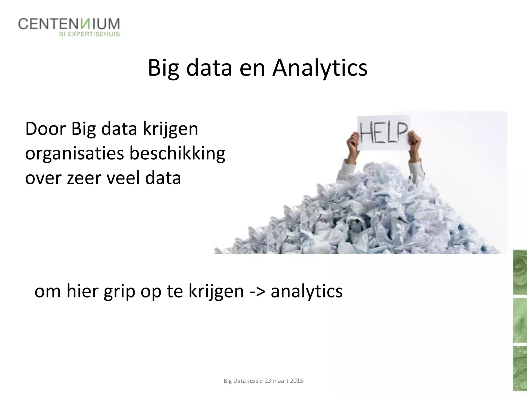 Big data en Analytics
om hier grip op te krijgen -> analytics
Big Data sessie 23 maart 2015
Door Big data krijgen
organisaties beschikking
over zeer veel data
 