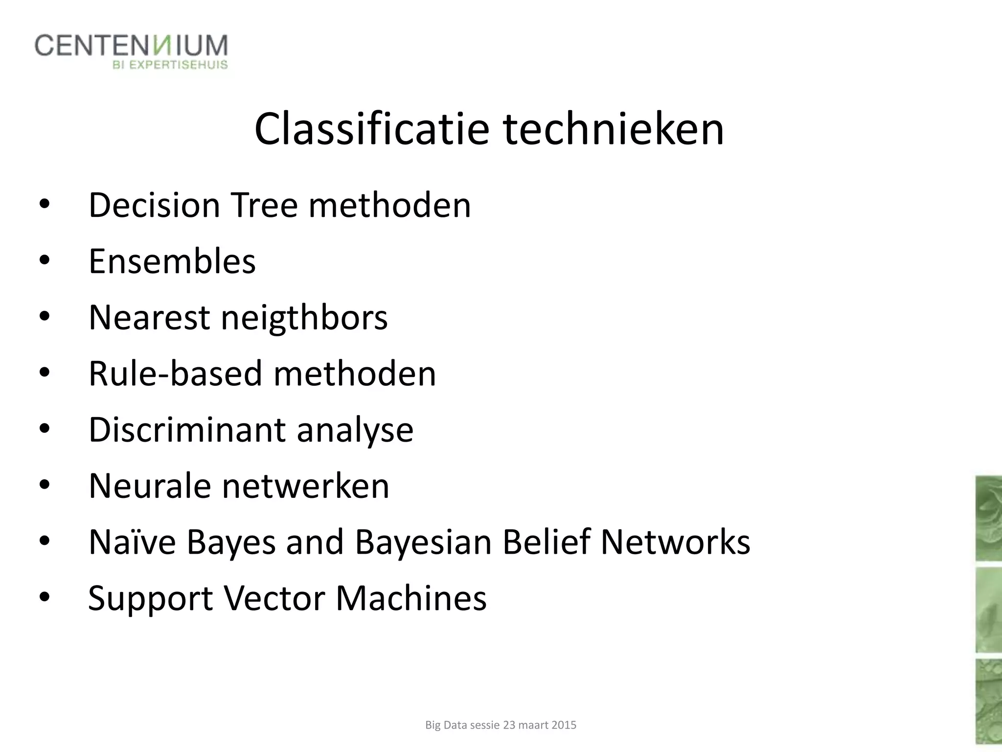 Classificatie technieken
• Decision Tree methoden
• Ensembles
• Nearest neigthbors
• Rule-based methoden
• Discriminant analyse
• Neurale netwerken
• Naïve Bayes and Bayesian Belief Networks
• Support Vector Machines
Big Data sessie 23 maart 2015
 