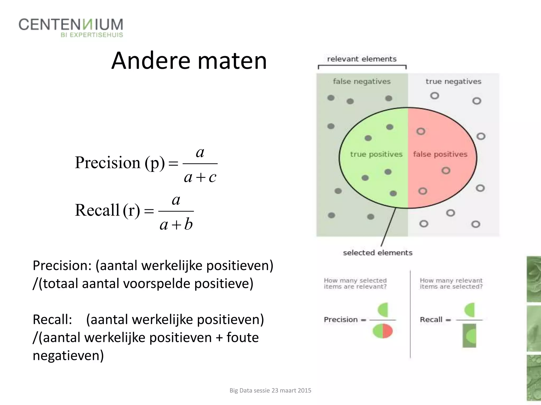 Andere maten
Big Data sessie 23 maart 2015
ba
a
ca
a




(r)Recall
(p)Precision
Precision: (aantal werkelijke positieven)
/(totaal aantal voorspelde positieve)
Recall: (aantal werkelijke positieven)
/(aantal werkelijke positieven + foute
negatieven)
 
