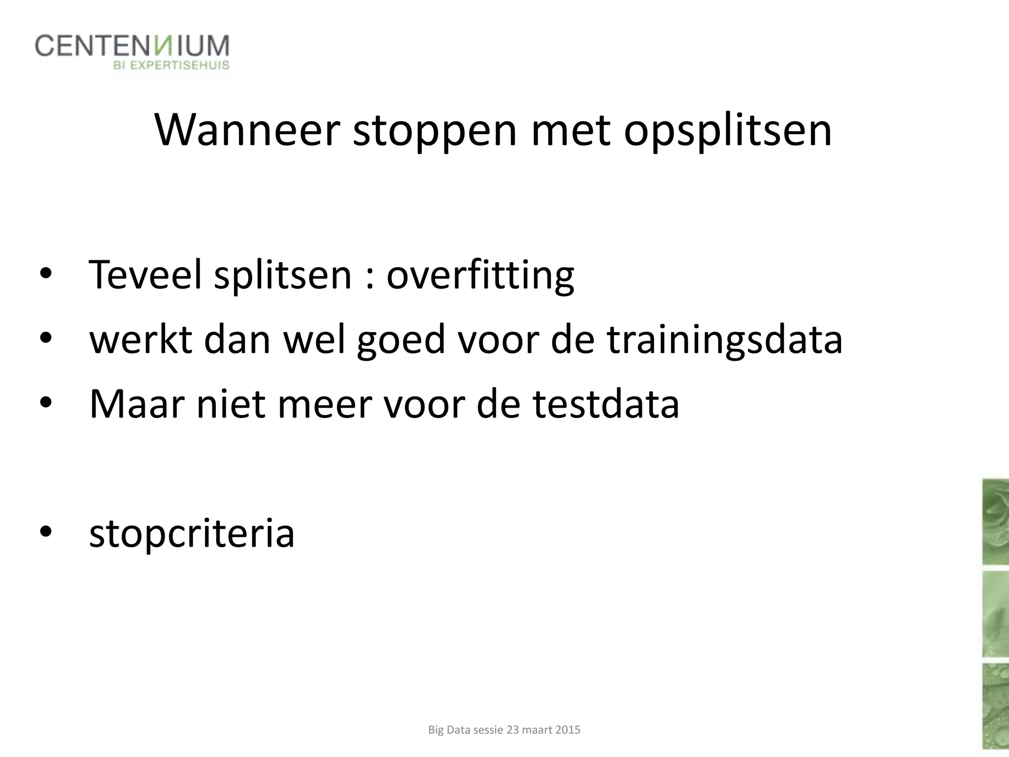 Wanneer stoppen met opsplitsen
• Teveel splitsen : overfitting
• werkt dan wel goed voor de trainingsdata
• Maar niet meer voor de testdata
• stopcriteria
Big Data sessie 23 maart 2015
 