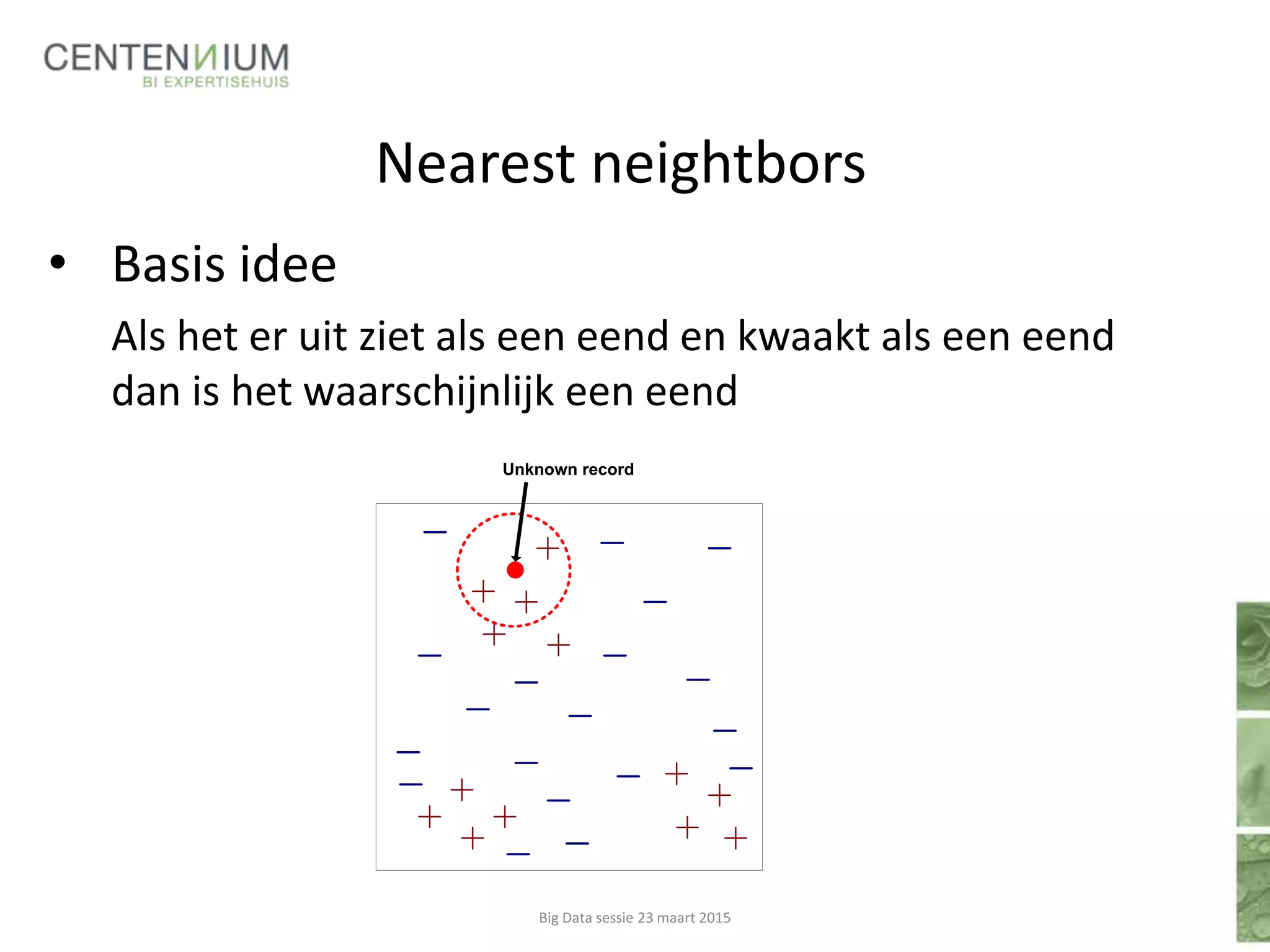 Nearest neightbors
• Basis idee
Als het er uit ziet als een eend en kwaakt als een eend
dan is het waarschijnlijk een eend
Unknown record
Big Data sessie 23 maart 2015
 
