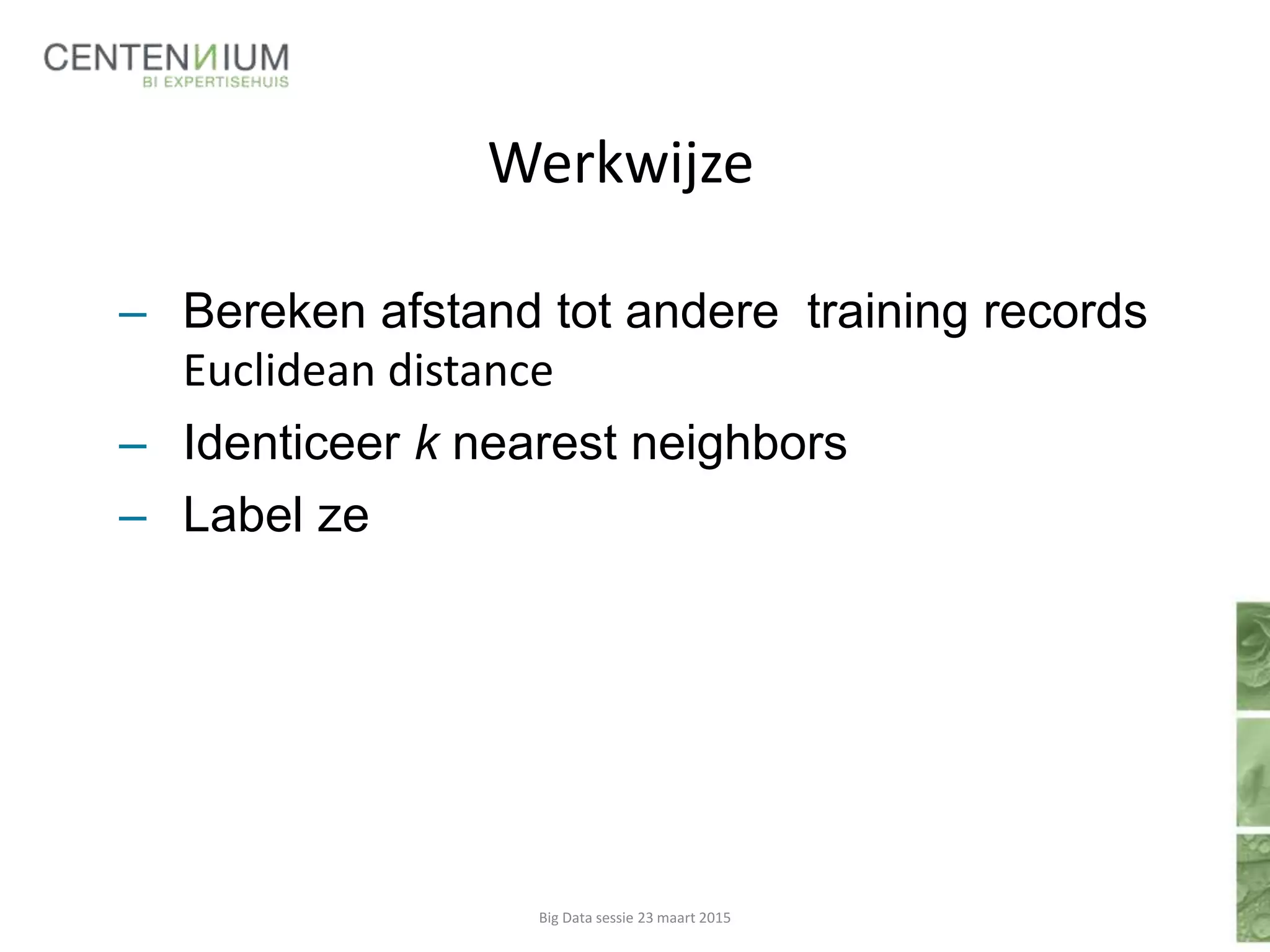 Werkwijze
– Bereken afstand tot andere training records
Euclidean distance
– Identiceer k nearest neighbors
– Label ze
Big Data sessie 23 maart 2015
 