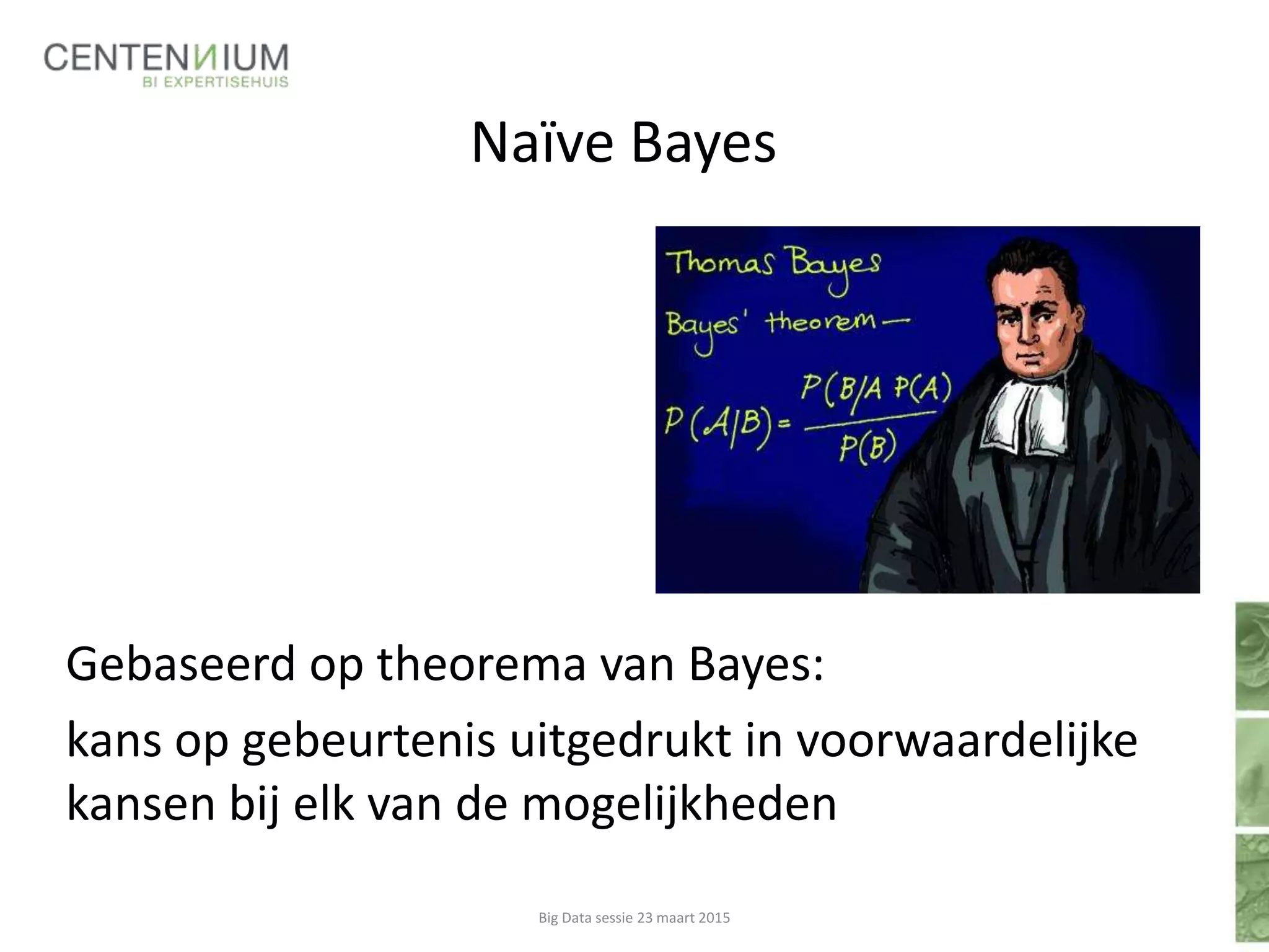 Naïve Bayes
Gebaseerd op theorema van Bayes:
kans op gebeurtenis uitgedrukt in voorwaardelijke
kansen bij elk van de mogelijkheden
Big Data sessie 23 maart 2015
 