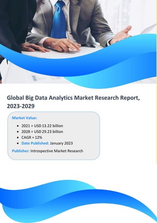 Global Big Data Analytics Market Research Report,
2023-2029
Market Value:
• 2021 = USD 13.22 billion
• 2028 = USD 29.23 billion
• CAGR = 12%
• Date Published: January 2023
Publisher: Introspective Market Research
 