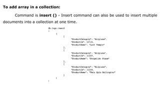 To add array in a collection:
Command is insert () - Insert command can also be used to insert multiple
documents into a collection at one time.
 