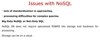 Issues with NoSQL
- lack of standardization in approaches,
- processing difficulties for complex queries.
Big Data NoSQL or Not-Only SQL
NoSQL DB does not require specialized RDBMS like storage and hardware for
processing.
Storage can be on a cloud.
 