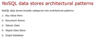 NoSQL data stores architectural patterns
NoSQL data stores broadly categorize into architectural patterns
1. Key Value Pairs
2. Document Stores
3. Tabular Data
4. Object Data Store
5. Graph Database
 