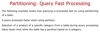 Partitioning: Query Fast Processing
The following example shows how querying is processed fast by using partitioning
of a table.
A query processes faster when using partition.
Selection of a product of a specific category from a table during query processing
takes lesser time when the table has a partition based on a category.
 