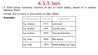 4.5.5 Join
• A JOIN clause combines columns of two or more tables, based on a relation
between them.
• HiveQL Join is more or less similar to SQL JOINS.
• Example:
 