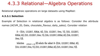 4.3.3 Relational—Algebra Operations
Relational algebraic operations on large datasets using MapRed:
4.3.3.1 Selection
Example of Selection in relational algebra is as follows: Consider the attribute
names (ACVM_ID, Date, chocolate_flavour, daily_sales). Consider relation
 