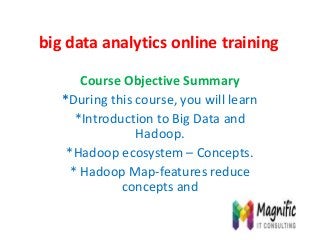 big data analytics online training
Course Objective Summary
*During this course, you will learn
*Introduction to Big Data and
Hadoop.
*Hadoop ecosystem – Concepts.
* Hadoop Map-features reduce
concepts and
 