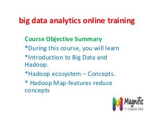 big data analytics online training
Course Objective Summary
*During this course, you will learn
*Introduction to Big Data and
Hadoop.
*Hadoop ecosystem – Concepts.
* Hadoop Map-features reduce
concepts
 