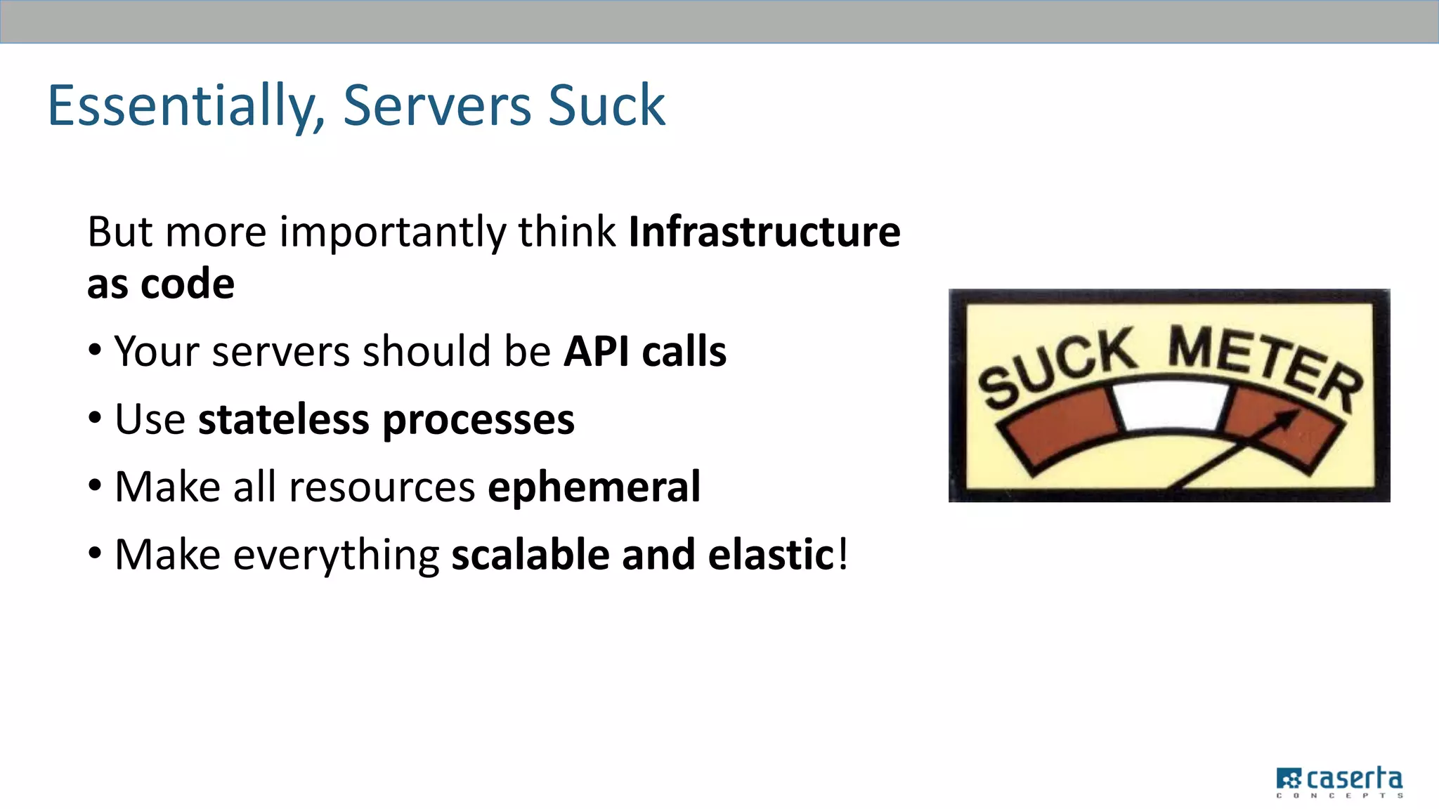 Essentially, Servers Suck
But more importantly think Infrastructure
as code
• Your servers should be API calls
• Use stateless processes
• Make all resources ephemeral
• Make everything scalable and elastic!
 