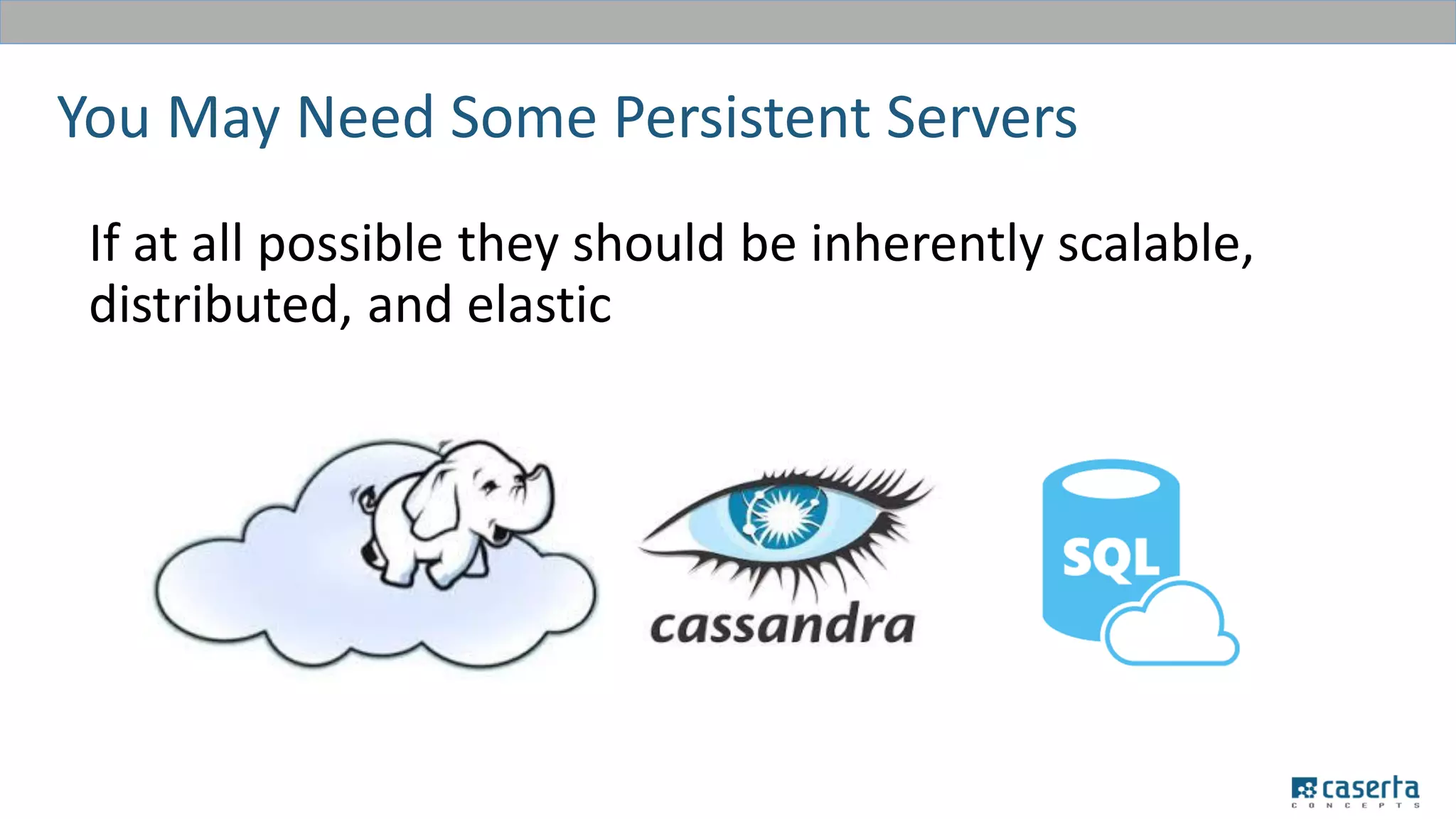 You May Need Some Persistent Servers
If at all possible they should be inherently scalable,
distributed, and elastic
 
