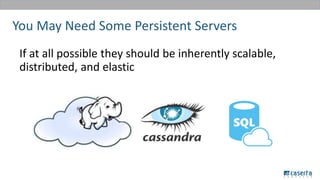 You May Need Some Persistent Servers
If at all possible they should be inherently scalable,
distributed, and elastic
 