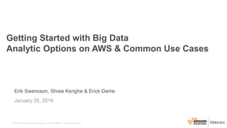 © 2015, Amazon Web Services, Inc. or its Affiliates. All rights reserved.
Erik Swensson, Shree Kenghe & Erick Dame
January 26, 2016
Getting Started with Big Data
Analytic Options on AWS & Common Use Cases
 