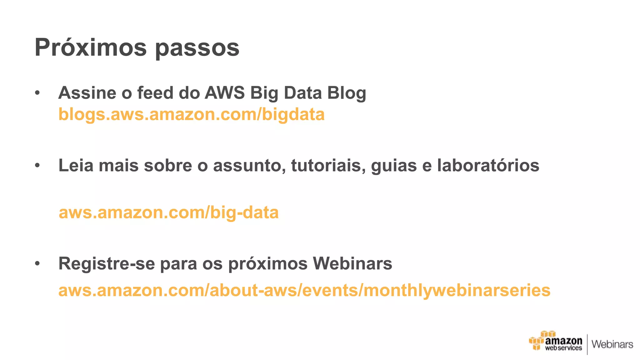 Próximos passos
• Assine o feed do AWS Big Data Blog
blogs.aws.amazon.com/bigdata
• Leia mais sobre o assunto, tutoriais, guias e laboratórios
aws.amazon.com/big-data
• Registre-se para os próximos Webinars
aws.amazon.com/about-aws/events/monthlywebinarseries
 