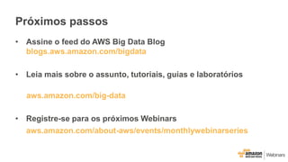 Próximos passos
• Assine o feed do AWS Big Data Blog
blogs.aws.amazon.com/bigdata
• Leia mais sobre o assunto, tutoriais, guias e laboratórios
aws.amazon.com/big-data
• Registre-se para os próximos Webinars
aws.amazon.com/about-aws/events/monthlywebinarseries
 