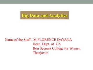 Big Data and Analytics
Name of the Staff : M.FLORENCE DAYANA
Head, Dept. of CA
Bon Secours College for Women
Thanjavur.
 
