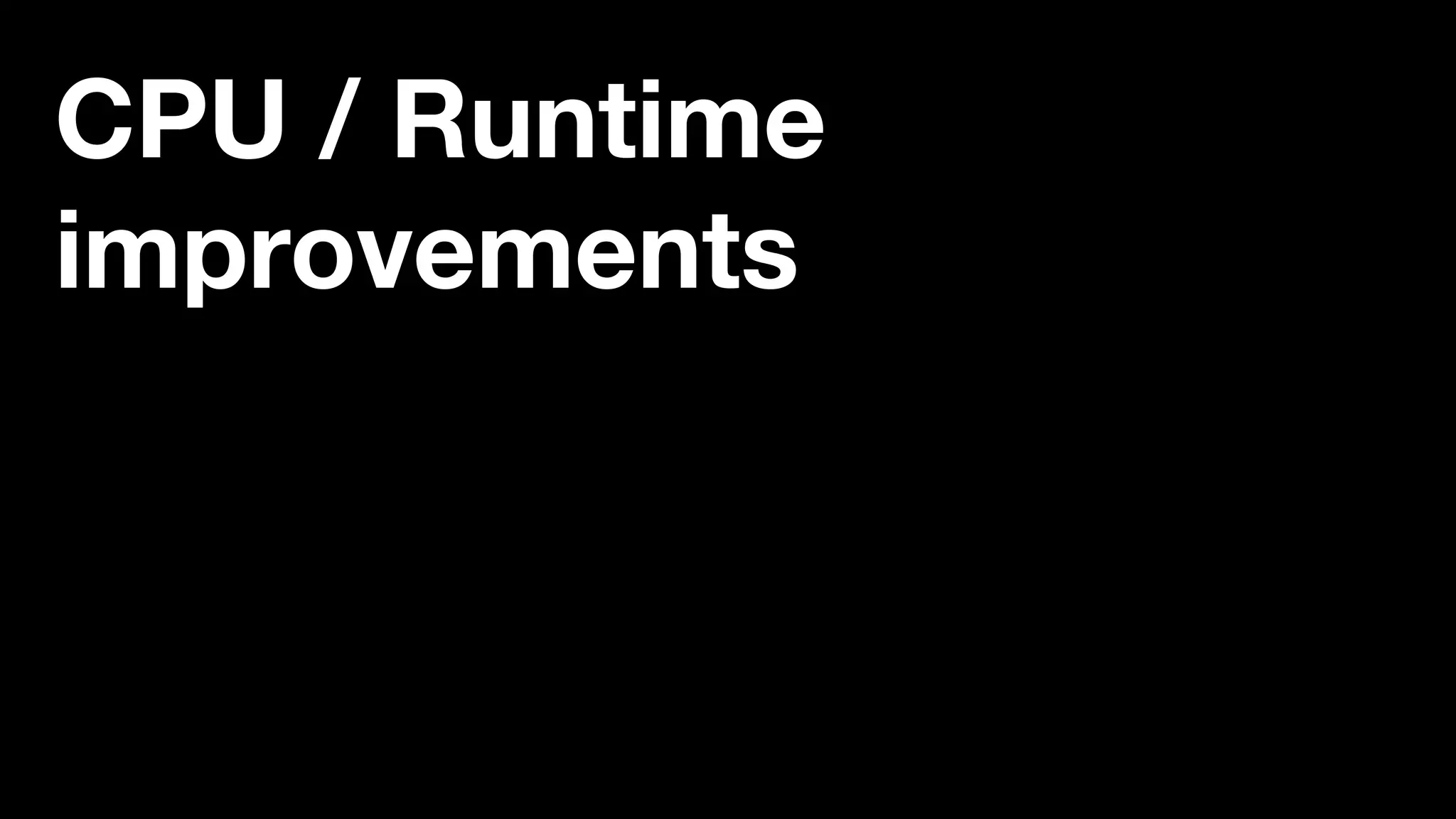 CPU / Runtime
improvements
 