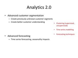 Analytics 2.0
• Advanced customer segmentation
– Create previously unknown customer segments
– Create better customer unde...