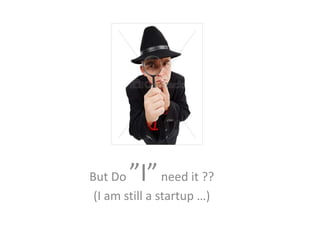 But Do ”I”need it ??
(I am still a startup …)
 