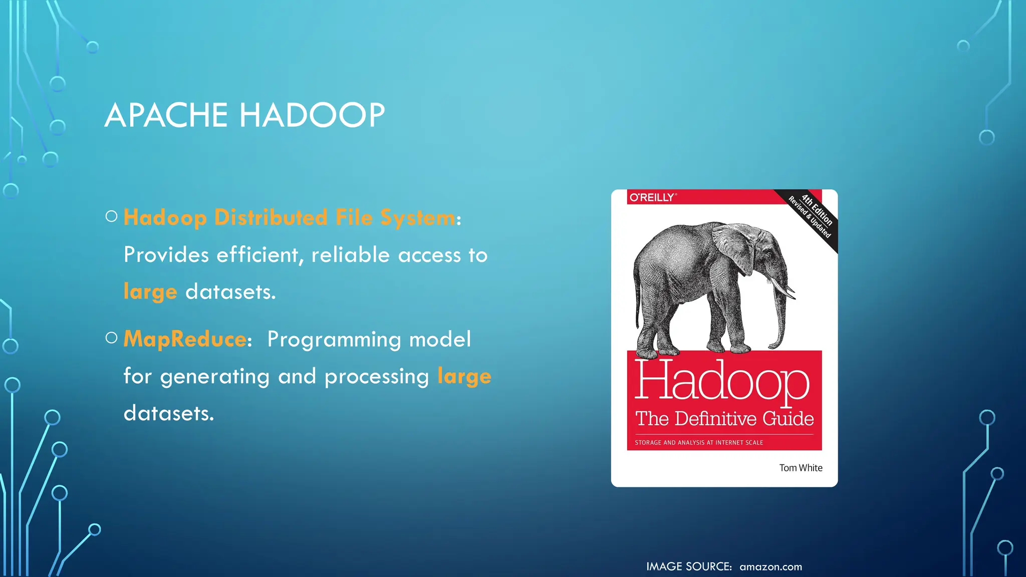 IMAGE SOURCE: amazon.com
APACHE HADOOP
oHadoop Distributed File System:
Provides efficient, reliable access to
large datasets.
oMapReduce: Programming model
for generating and processing large
datasets.
 