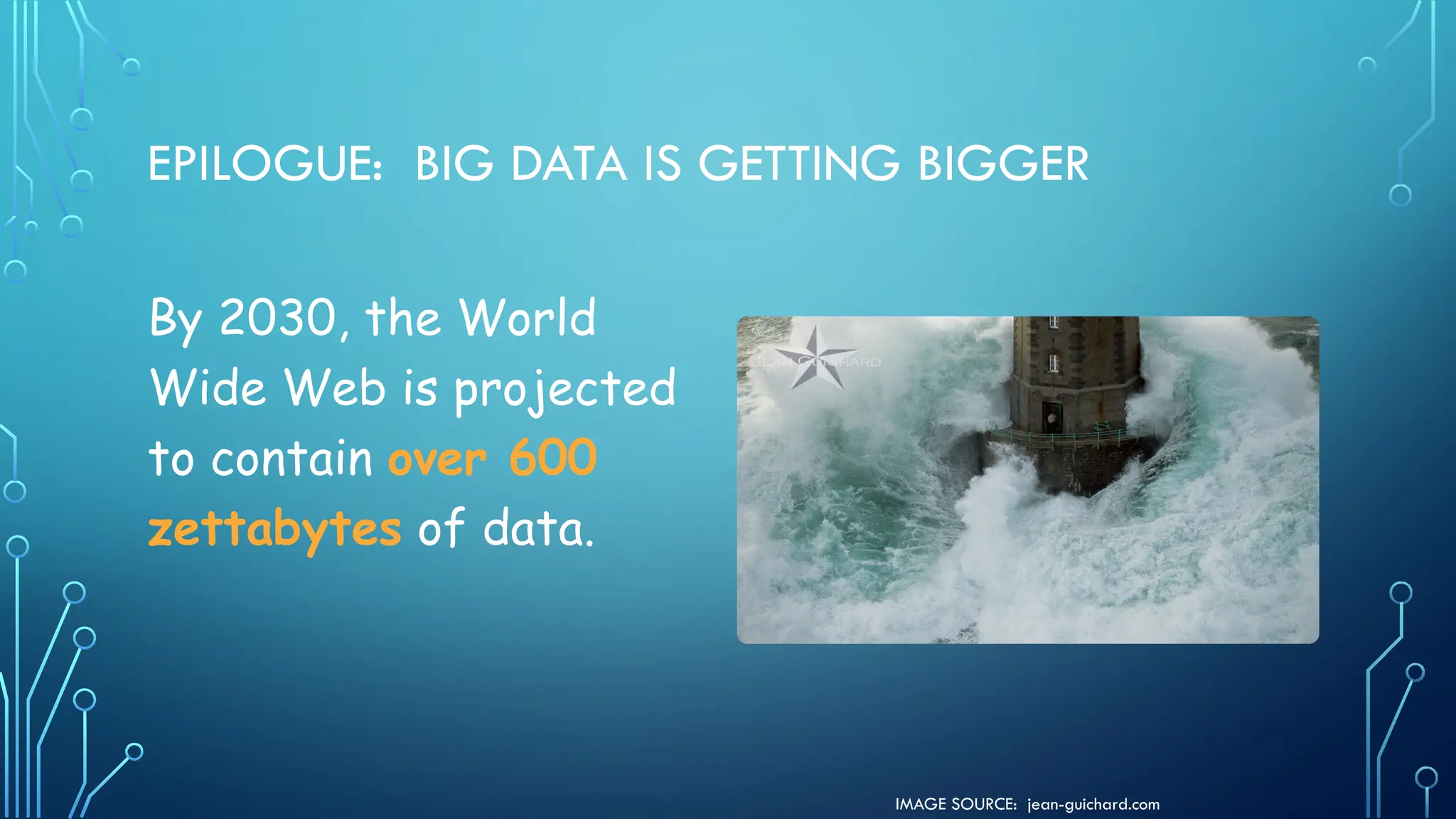 IMAGE SOURCE: jean-guichard.com
EPILOGUE: BIG DATA IS GETTING BIGGER
By 2030, the World
Wide Web is projected
to contain over 600
zettabytes of data.
 
