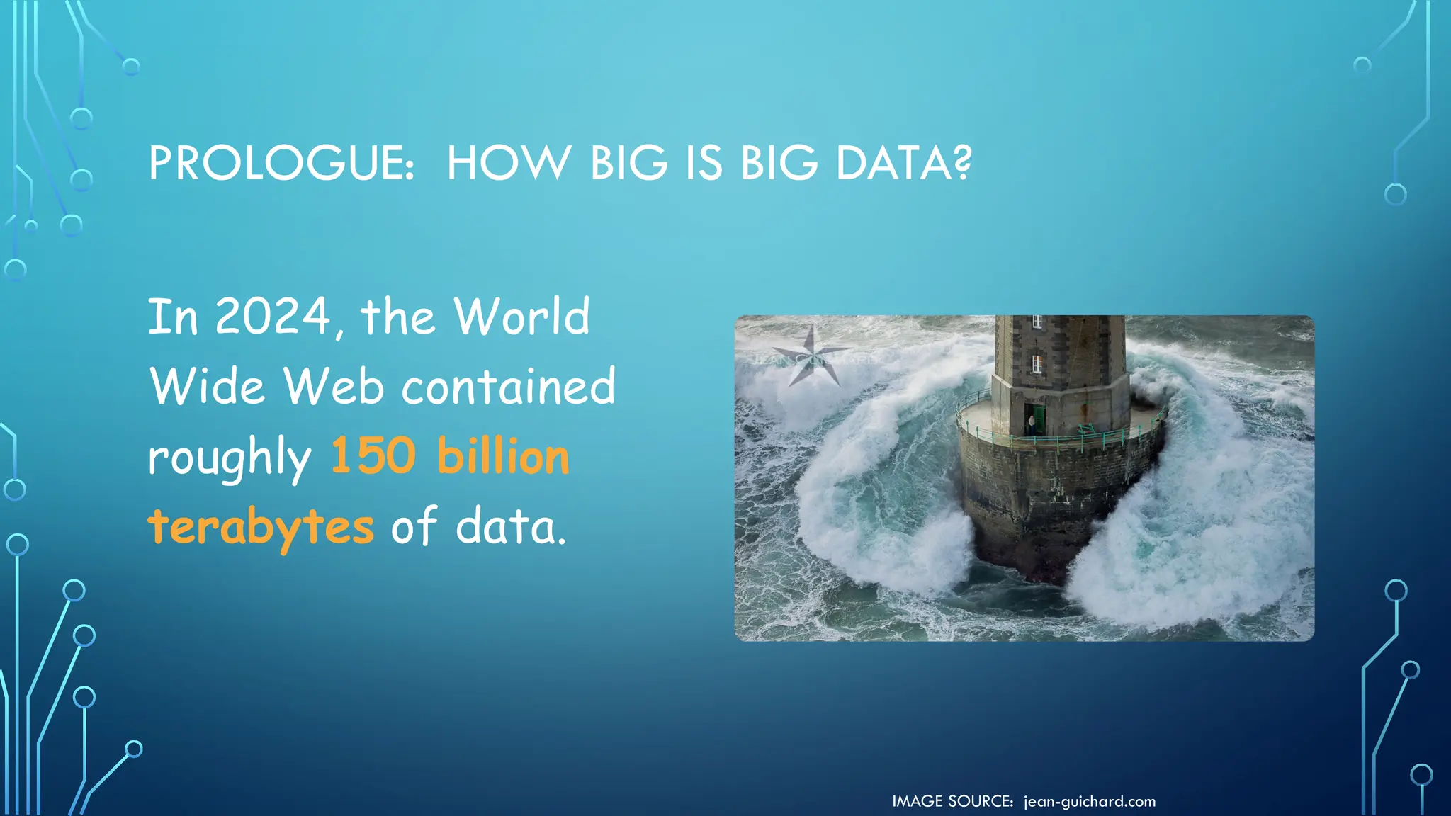 IMAGE SOURCE: jean-guichard.com
PROLOGUE: HOW BIG IS BIG DATA?
In 2024, the World
Wide Web contained
roughly 150 billion
terabytes of data.
 