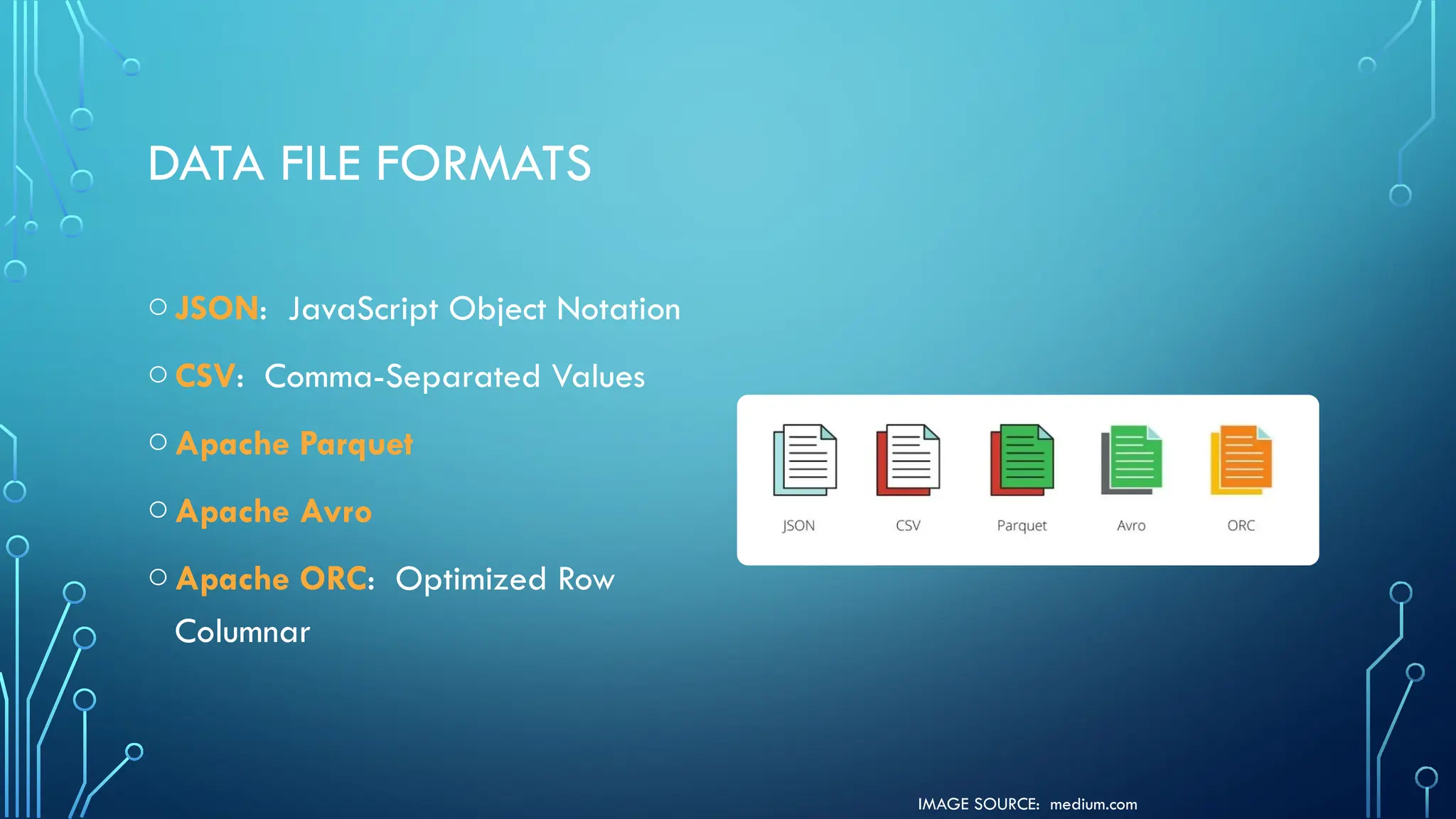 IMAGE SOURCE: medium.com
DATA FILE FORMATS
oJSON: JavaScript Object Notation
oCSV: Comma-Separated Values
oApache Parquet
oApache Avro
oApache ORC: Optimized Row
Columnar
 