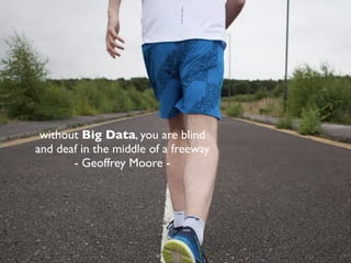 without Big Data, you are blind
and deaf in the middle of a freeway
- Geoffrey Moore -
 