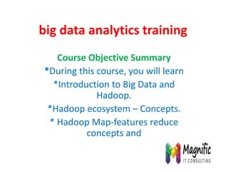 big data analytics training
Course Objective Summary
*During this course, you will learn
*Introduction to Big Data and
Hadoop.
*Hadoop ecosystem – Concepts.
* Hadoop Map-features reduce
concepts and
 
